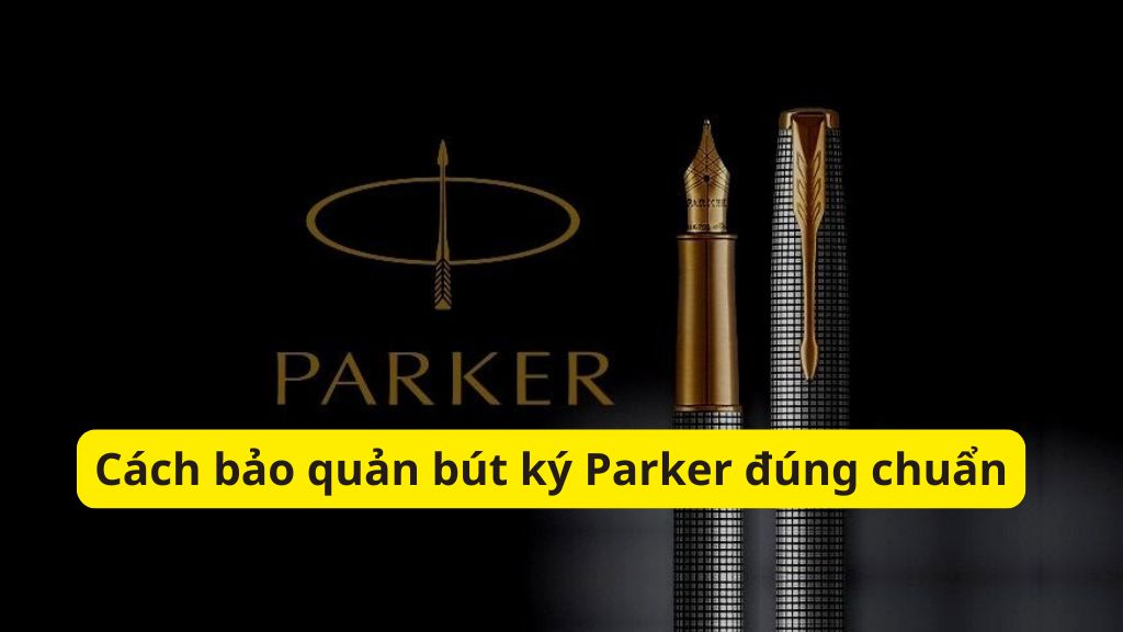Cách bảo quản bút ký Parker đúng chuẩn
